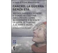 Cancro, la guerra senza età. Medici, pazienti, uomini e donne di cultura raccontano come si combatte e si vince la lotta ai tumori. A 65 anni e oltre