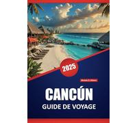 CANCÚN GUIDE DE VOYAGE 2025: Conseils essentiels, informations locales, plages, ruines, cuisine, excursions d'une journée et les meilleures activités ... authentique des Caraïbes mexicaines.