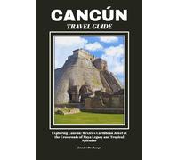 CANCÚN TRAVEL GUIDE: Exploring Cancún: Mexico’s Caribbean Jewel at the Crossroads of Maya Legacy and Tropical Splendor