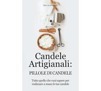 CANDELE ARTIGIANALI PILLOLE DI CANDELE : Tutto quello che vuoi sapere per realizzare a mano le tue candele: Candele Fai da Te Guida Completa - Candele ... Tecniche Produzione Cera Naturale Passo Passo