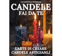 CANDELE FAI DA TE: manuale pratico per la creazione di candele artigianali, scelta dei materiali, attrezzature, profumazioni, colori, tecniche base e avanzate, consigli pratici