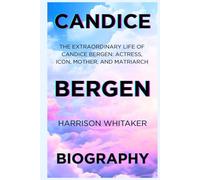 Candice Bergen Biography: The Extraordinary Life of Candice Bergen: Actress, Icon, Mother, and Matriarch: From the Golden Age of Hollywood to the Modern Era of Influence