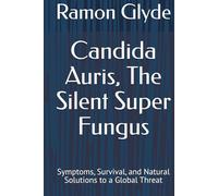 Candida Auris, The Silent Super Fungus: Symptoms, Survival, and Natural Solutions to a Global Threat