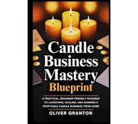 Candle Business Mastery Blueprint: A Practical, Beginner-Friendly Roadmap to Launching, Scaling, and Running a Profitable Candle Business from Home