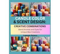 CANDLE COLOR & SCENT DESIGN: CREATIVE COMBINATIONS: Blend Aromas and Dyes for Unique Wax Creations