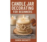 Candle Jar Decorating for Beginners: Creative Home Decor Projects Using Wax, Glass, and Embellishments for Stunning Handmade Designs