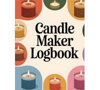 Candle Maker Logbook: Track Candle Recipes, Test Burns, Ingredients, Inventory & Costs, A Complete Record Book for Candle Makers, Small Businesses & Hobbyists