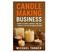 Candle Making Business: Learn to Craft, Market, and Sell Candles for Sustainable Income