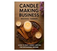 Candle Making Business: Learn to Craft, Market, and Sell Candles for Sustainable Income