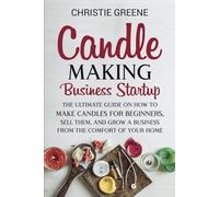 Candle-Making Business Startup: The Ultimate Guide on How to Make Candles for Beginners, Sell Them, and Grow a Business from the Comfort of Your Home