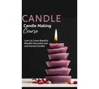 Candle Making Course: Learn to Create Beautiful Decorative and Scented Candles