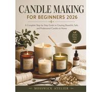 CANDLE MAKING FOR BEGINNERS 2026: A Complete Step-by-Step Guide to Creating Beautiful, Safe, and Professional Candles at Home