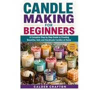 Candle Making for Beginners: A Complete Step by Step Guide to Creating Beautiful, Safe and Handmade Candles at Home