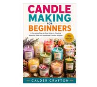 Candle Making for Beginners: A Complete Step by Step Guide to Creating Beautiful, Safe and Handmade Candles at Home