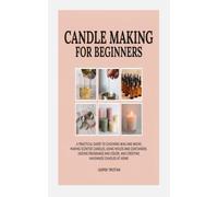 CANDLE MAKING FOR BEGINNERS: A PRACTICAL GUIDE TO CHOOSING WAX AND WICKS, MAKING SCENTED CANDLES, USING MOLDS AND CONTAINERS, ADDING FRAGRANCE AND COLOR, AND CREATING HANDMADE CANDLES AT HOME