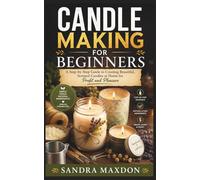 CANDLE MAKING FOR BEGINNERS: A Step-by-Step Guide to Creating Beautiful, Scented Candles at Home for Profit and Pleasure