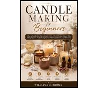 Candle Making for Beginners: A Step-by-Step Guide to Making Beautiful Candles at Home, Choosing Wax and Wicks, Adding Fragrance, Troubleshooting Common Problems, and Starting a Candle Business