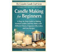 Candle Making for Beginners: A Step-by-Step Guide to Making Scented Candles and Wax Melts with Different Waxes, Fragrance Oils, Colors, and Easy Recipes