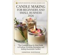 CANDLE MAKING FOR BEGINNERS AND SMALL BUSINESS 2026: The Complete Step-by-Step Guide to Crafting, Scenting, Packaging, and Selling Handmade Candles