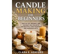 CANDLE MAKING FOR BEGINNERS: Easy DIY Soy, Beeswax, and Coconut Wax Projects for Beautiful Home Fragrance and Handmade Gifts.