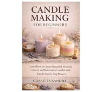 Candle Making for Beginners: Learn How to Create Beautiful, Scented, Colored and Decorative Candles with Simple Step-by-Step Projects