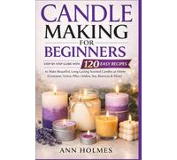 Candle Making for Beginners: Step-by-Step Guide with 120 Easy Recipes to Make Beautiful, Long-Lasting Scented Candles at Home (Container, Votive, Pillar, Ombre, Soy, Beeswax & More)