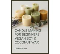 Candle Making for Beginners: Vegan Soy & Coconut Wax: Step-by-Step Guide to Scented & Decorative Candles - Eco-Friendly Recipes, Troubleshooting Tips, ... Simple Path to Selling Your Creations Online