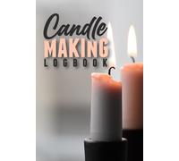Candle Making Logbook Tracker for DIY Crafters: A Candle Crafting Journal to Document Wax Types, Dyes, and Scent Blends