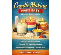 Candle Making Made Easy: A Complete Beginner’s Guide: Step-by-step instructions, creative tips, and safety secrets to craft beautiful, fragrant candles at home