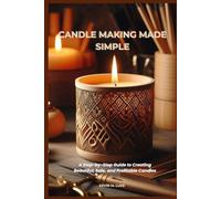 CANDLE MAKING MADE SIMPLE: A Step-by-Step Guide to Creating Beautiful, Safe, and Profitable Candles