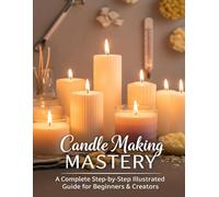 Candle Making MASTERY: A Complete Step-by-Step Illustrated Guide for Beginners & Creators