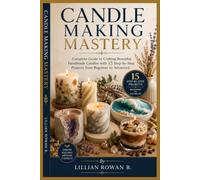 CANDLE MAKING MASTERY: Complete Guide to Crafting Beautiful Handmade Candles with 15 Step-by-Step Projects from Beginner to Advanced.