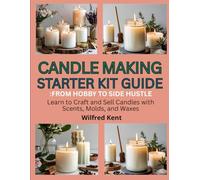 CANDLE MAKING STARTERS KIT GUIDE: FROM HOBBY TO SIDE HUSTLE: Learn to craft and sell candles with scents, molds and waxes