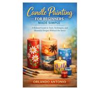 Candle Painting for Beginners Made Simple: A Relaxed Guide to Tools, Techniques, and Beautiful Designs Without the Stress