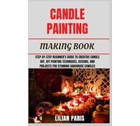 CANDLE PAINTING MAKING BOOK: Step-By-Step Beginner’s Guide To Creative Candle Art, DIY Painting Techniques, Designs, And Projects For Stunning Handmade Candles