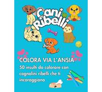Cani Ribelli - Colora via l'Ansia: 50 Insulti da colorare con cagnolini ribelli che ti incoraggiano