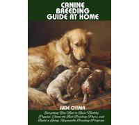 CANINE BREEDING GUIDE AT HOME: Everything You Need to Raise Healthy Puppies, Choose the Best Breeding Pairs, and Build a Loving, Responsible Breeding Program