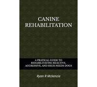 CANINE REHABILITATION: A PRATICAL GUIDE TO REHABILITATING REACTIVE, AGGRESSIVE, AND HIGH-NEEDS DOGS