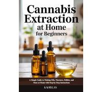 Cannabis Extraction At Home for Beginners: A Simple Guide to Making Oils, Tinctures, Edibles, and More at Home with Step-by-Step Instructions