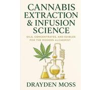 Cannabis Extraction & Infusion Science: Oils, Concentrates, and Edibles for the Modern Alchemist: Unlock the secrets of transformation. Refine your process. Create gold from green.