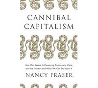 Cannibal Capitalism: How Our System Is Devouring Democracy, Care, and the Planet, and What We Can Do About It