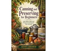 Canning and Preserving for Beginners: A Safety-First Guide to Water-Bath and Pressure Canning, Freezing, Dehydrating, Fermenting, and Harvest Storage
