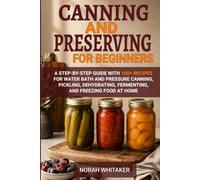 Canning and Preserving for Beginners: A Step-by-Step Guide with 100+ Recipes for Water Bath and Pressure Canning, Pickling, Dehydrating, Fermenting, and Freezing Food at Home