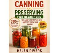 Canning and Preserving for Beginners: The Complete Step-by-Step Guide to Stock Your Pantry with Easy, Safe, and Flavorful Recipes to Enjoy Fresh Homemade Flavors in Every Season