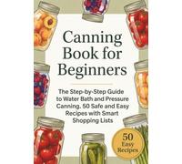 Canning Book for Beginners: The Step-by-Step Guide to Water Bath and Pressure Canning. 50 Safe and Easy Recipes with Smart Shopping Lists