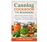Canning Cookbook for Beginners: 150 Easy Recipes with Step-by-Step Instructions to Safely Preserve Fruits, Vegetables, and Meals at Home