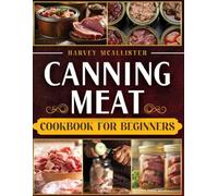 Canning Meat Cookbook For Beginners: A complete guide to safely preserving beef, poultry and more using safe, quick and easy step-by-step techniques, master the art of home canning