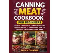 Canning Meat Cookbook For Beginners: Discover Safe Pressure Techniques With 120+ Foolproof Recipes To Preserve Beef, Pork, And Poultry For Lasting, Ready-To-Eat Meals.