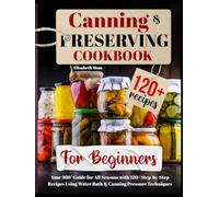 Canning & Preserving Cookbook for Beginners: Your 360° Guide for All Seasons with 120+ Step-by-Step Recipes Using Water Bath & Canning Pressure Techniques