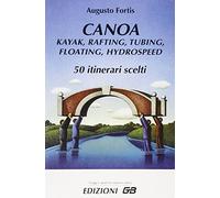 Canoa, kayak, rafting, tubing, floating, hydrospeed. 50 itinerari scelti